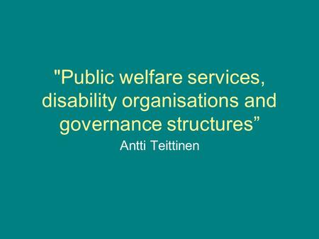 Public welfare services, disability organisations and governance structures Antti Teittinen.