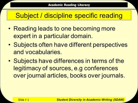 Academic Reading Literacy Slide # 1 Student Diversity in Academic Writing (SDAW) Subject / discipline specific reading Reading leads to one becoming more.