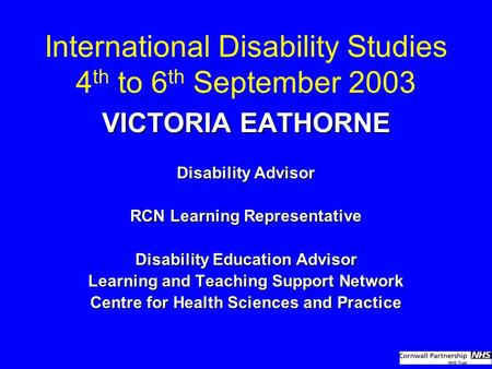 International Disability Studies 4 th to 6 th September 2003 VICTORIA EATHORNE Disability Advisor RCN Learning Representative Disability Education Advisor.