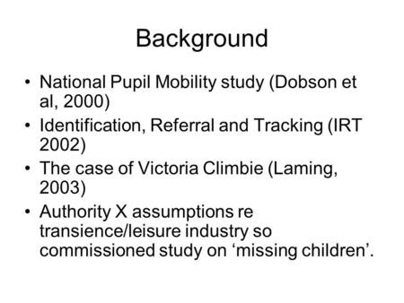 Background National Pupil Mobility study (Dobson et al, 2000) Identification, Referral and Tracking (IRT 2002) The case of Victoria Climbie (Laming, 2003)