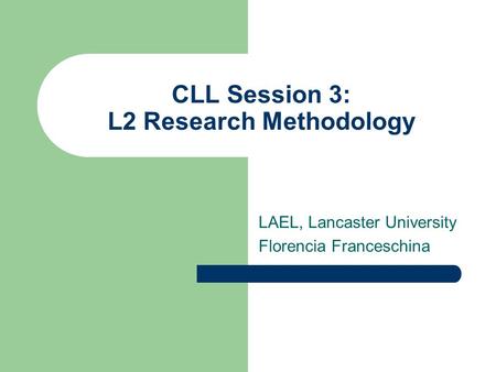 CLL Session 3: L2 Research Methodology LAEL, Lancaster University Florencia Franceschina.