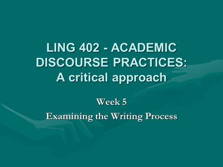 LING 402 - ACADEMIC DISCOURSE PRACTICES: A critical approach Week 5 Examining the Writing Process.