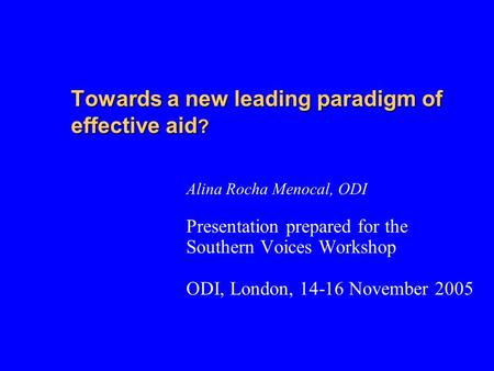 Towards a new leading paradigm of effective aid ? Alina Rocha Menocal, ODI Presentation prepared for the Southern Voices Workshop ODI, London, 14-16 November.