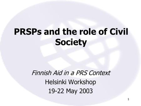 1 PRSPs and the role of Civil Society Finnish Aid in a PRS Context Helsinki Workshop 19-22 May 2003.