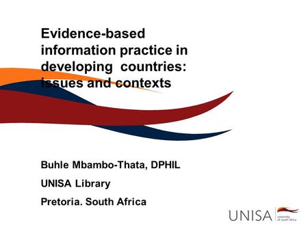 Evidence-based information practice in developing countries: issues and contexts Buhle Mbambo-Thata, DPHIL UNISA Library Pretoria. South Africa.