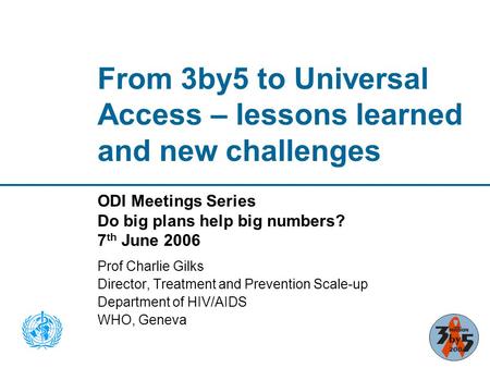 From 3by5 to Universal Access – lessons learned and new challenges ODI Meetings Series Do big plans help big numbers? 7 th June 2006 Prof Charlie Gilks.