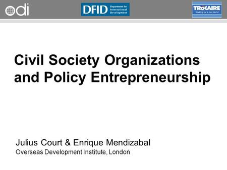 RAPID Programme Civil Society Organizations and Policy Entrepreneurship Julius Court & Enrique Mendizabal Overseas Development Institute, London.