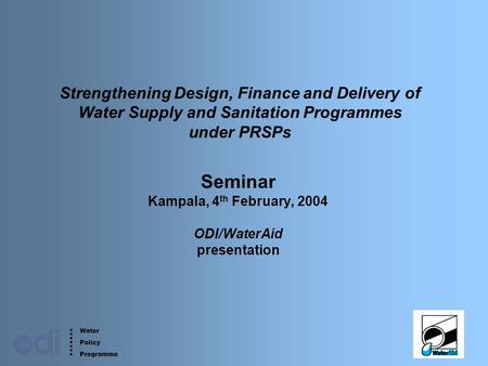 Water Policy Programme 1 Strengthening Design, Finance and Delivery of Water Supply and Sanitation Programmes under PRSPs Seminar Kampala, 4 th February,