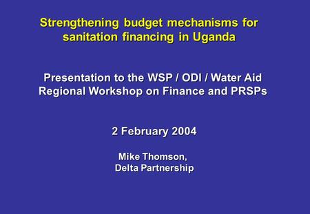 Strengthening budget mechanisms for sanitation financing in Uganda Presentation to the WSP / ODI / Water Aid Regional Workshop on Finance and PRSPs 2 February.