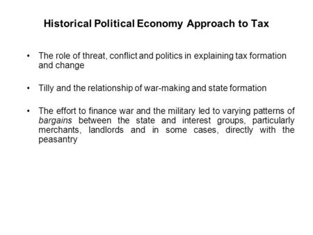 Historical Political Economy Approach to Tax The role of threat, conflict and politics in explaining tax formation and change Tilly and the relationship.