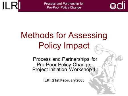 ILRI Process and Partnership for Pro-Poor Policy Change Methods for Assessing Policy Impact Process and Partnerships for Pro-Poor Policy Change, Project.