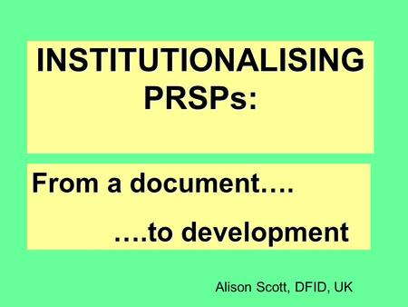 INSTITUTIONALISING PRSPs: From a document…. ….to development Alison Scott, DFID, UK.
