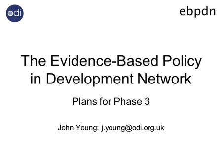 The Evidence-Based Policy in Development Network Plans for Phase 3 John Young:
