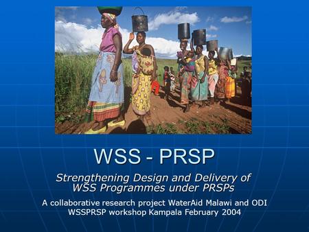 WSS - PRSP Strengthening Design and Delivery of WSS Programmes under PRSPs A collaborative research project WaterAid Malawi and ODI WSSPRSP workshop Kampala.