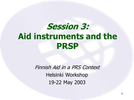 1 Session 3: Aid instruments and the PRSP Finnish Aid in a PRS Context Helsinki Workshop 19-22 May 2003.