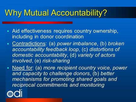 Why Mutual Accountability? Aid effectiveness requires country ownership, including in donor coordination Contradictions: (a) power imbalance, (b) broken.