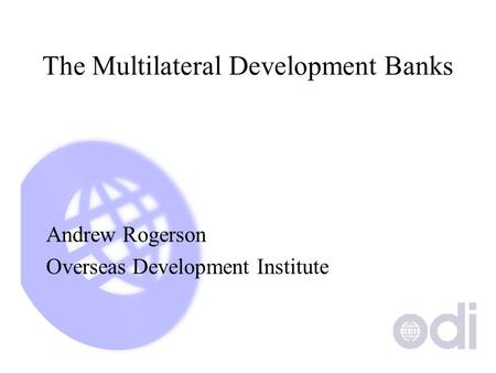 The Multilateral Development Banks Andrew Rogerson Overseas Development Institute.