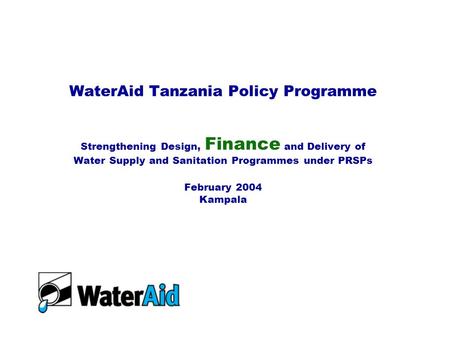 WaterAid Tanzania Policy Programme Strengthening Design, Finance and Delivery of Water Supply and Sanitation Programmes under PRSPs February 2004 Kampala.