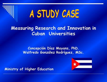 Measuring Research and Innovation in Cuban Universities Concepción Díaz Mayans, PhD. Walfredo González Rodríguez, MSc. Ministry of Higher Education.