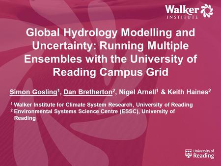 Global Hydrology Modelling and Uncertainty: Running Multiple Ensembles with the University of Reading Campus Grid Simon Gosling 1, Dan Bretherton 2, Nigel.