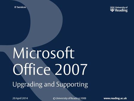 © University of Reading 2008 www.reading.ac.uk IT Services 20 April 2014 Microsoft Office 2007 Upgrading and Supporting.