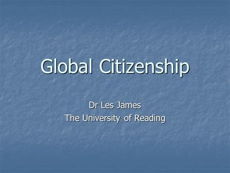 Global Citizenship Dr Les James The University of Reading.