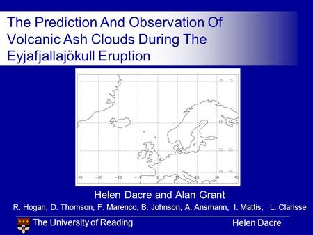 The University of Reading Helen Dacre The Prediction And Observation Of Volcanic Ash Clouds During The Eyjafjallajökull Eruption Helen Dacre and Alan Grant.