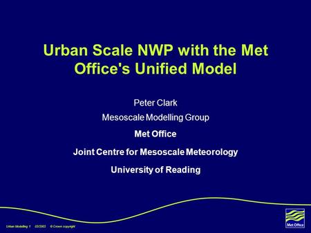 Urban Modelling 1 03/2003 © Crown copyright Urban Scale NWP with the Met Office's Unified Model Peter Clark Mesoscale Modelling Group Met Office Joint.