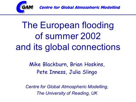 The European flooding of summer 2002 and its global connections Mike Blackburn, Brian Hoskins, Pete Inness, Julia Slingo Centre for Global Atmospheric.