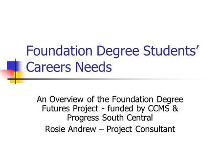 Foundation Degree Students Careers Needs An Overview of the Foundation Degree Futures Project - funded by CCMS & Progress South Central Rosie Andrew –