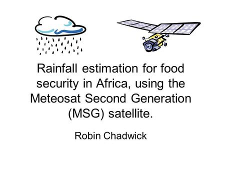 Rainfall estimation for food security in Africa, using the Meteosat Second Generation (MSG) satellite. Robin Chadwick.
