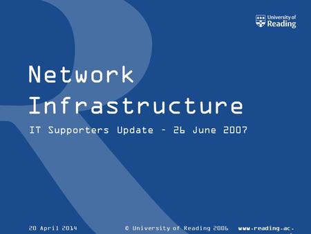 © University of Reading 2006www.reading.ac. uk 20 April 2014 Network Infrastructure IT Supporters Update – 26 June 2007.