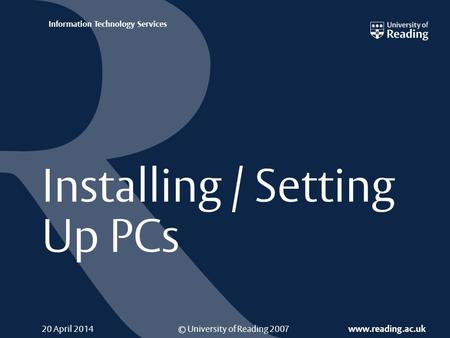 © University of Reading 2007 www.reading.ac.uk Information Technology Services 20 April 2014 Installing / Setting Up PCs.