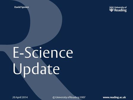 © University of Reading 2007 www.reading.ac.uk David Spence 20 April 2014 E-Science Update.