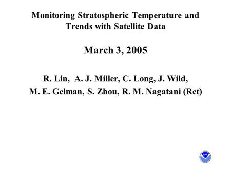 Monitoring Stratospheric Temperature and Trends with Satellite Data March 3, 2005 R. Lin, A. J. Miller, C. Long, J. Wild, M. E. Gelman, S. Zhou, R. M.