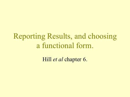 Reporting Results, and choosing a functional form. Hill et al chapter 6.