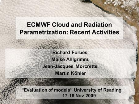 R. Forbes, 17 Nov 09 ECMWF Clouds and Radiation University of Reading ECMWF Cloud and Radiation Parametrization: Recent Activities Richard Forbes, Maike.