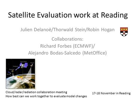 Satellite Evaluation work at Reading Julien Delanoë/Thorwald Stein/Robin Hogan Collaborations: Richard Forbes (ECMWF)/ Alejandro Bodas-Salcedo (MetOffice)