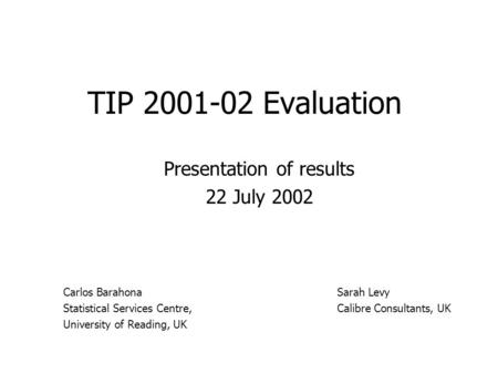 TIP 2001-02 Evaluation Presentation of results 22 July 2002 Sarah Levy Calibre Consultants, UK Carlos Barahona Statistical Services Centre, University.