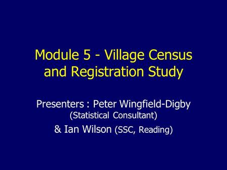 Module 5 - Village Census and Registration Study Presenters : Peter Wingfield-Digby (Statistical Consultant) & Ian Wilson (SSC, Reading)