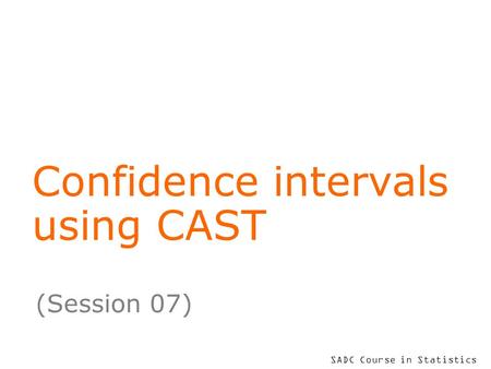 SADC Course in Statistics Confidence intervals using CAST (Session 07)