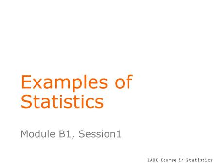 SADC Course in Statistics Examples of Statistics Module B1, Session1.