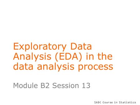 SADC Course in Statistics Exploratory Data Analysis (EDA) in the data analysis process Module B2 Session 13.