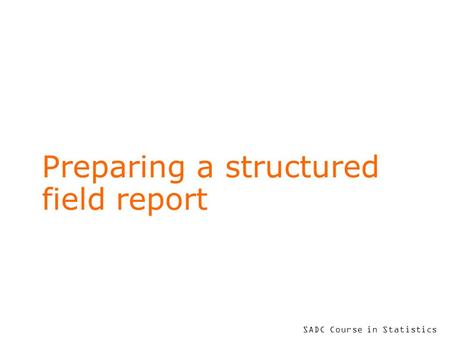 SADC Course in Statistics Preparing a structured field report.