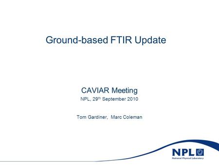 Ground-based FTIR Update CAVIAR Meeting NPL, 29 th September 2010 Tom Gardiner, Marc Coleman.