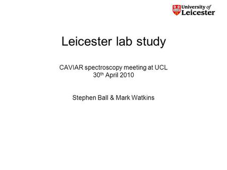 Leicester lab study CAVIAR spectroscopy meeting at UCL 30 th April 2010 Stephen Ball & Mark Watkins.