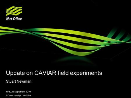 © Crown copyright Met Office Update on CAVIAR field experiments Stuart Newman NPL, 29 September 2010.