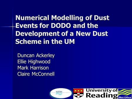 Numerical Modelling of Dust Events for DODO and the Development of a New Dust Scheme in the UM Duncan Ackerley Ellie Highwood Mark Harrison Claire McConnell.