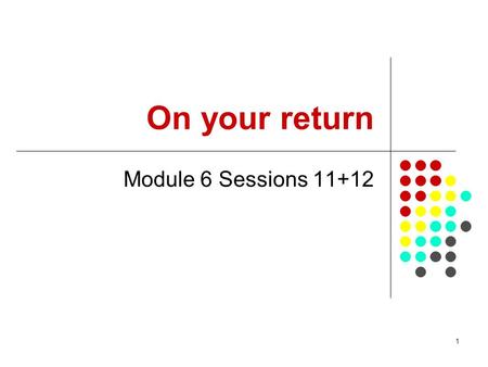 1 On your return Module 6 Sessions 11+12. 2 Overview Reasons for this set of modules The modules given The resources What can change? What more would.