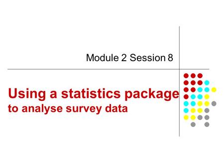Using a statistics package to analyse survey data Module 2 Session 8.